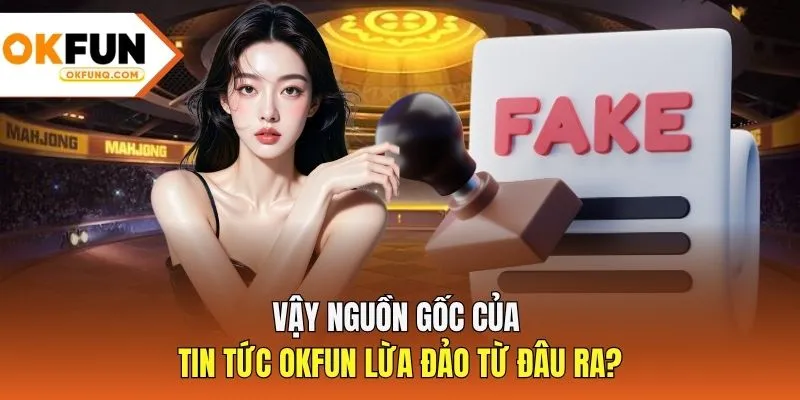 Vậy nguồn gốc của tin tức OKFUN lừa đảo từ đâu ra?
