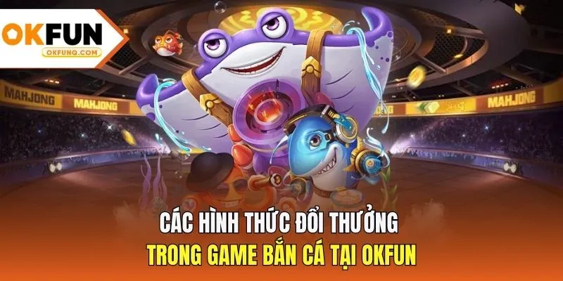 Các hình thức đổi thưởng trong game bắn cá tại OKFUN